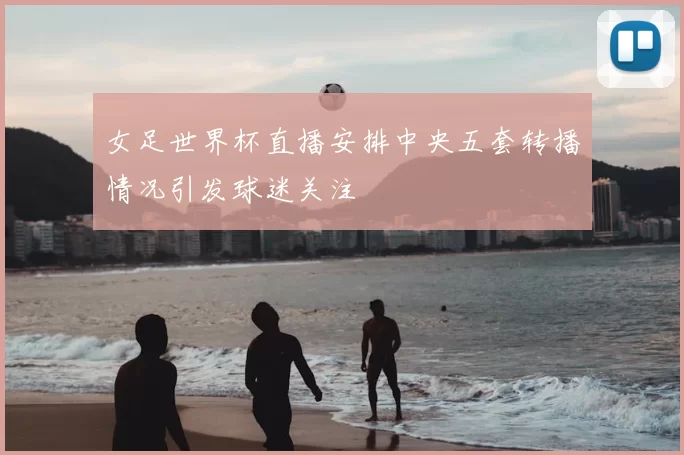 女足世界杯直播安排中央五套转播情况引发球迷关注