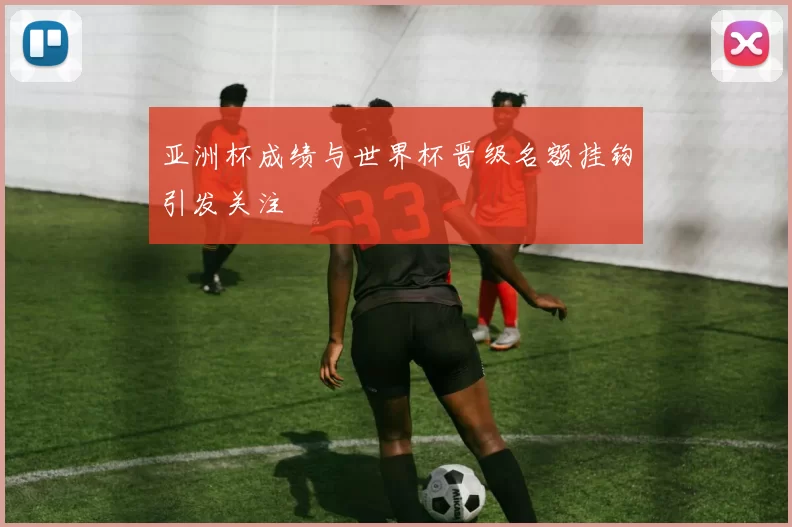 亚洲杯成绩与世界杯晋级名额挂钩引发关注