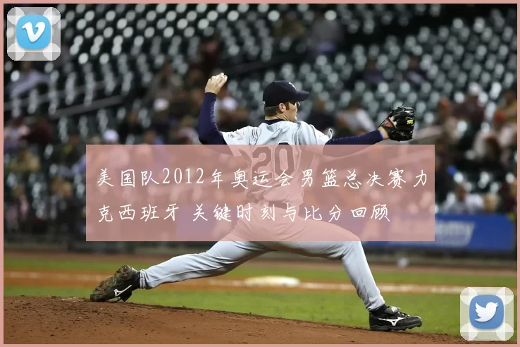 美国队2012年奥运会男篮总决赛力克西班牙 关键时刻与比分回顾