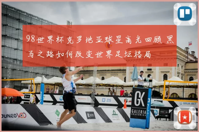98世界杯克罗地亚球星高光回顾 黑马之路如何改变世界足坛格局