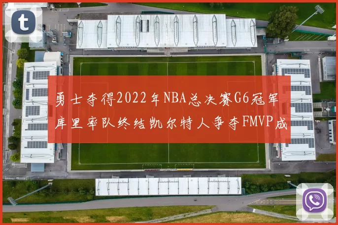 勇士夺得2022年NBA总决赛G6冠军 库里率队终结凯尔特人争夺FMVP成看点