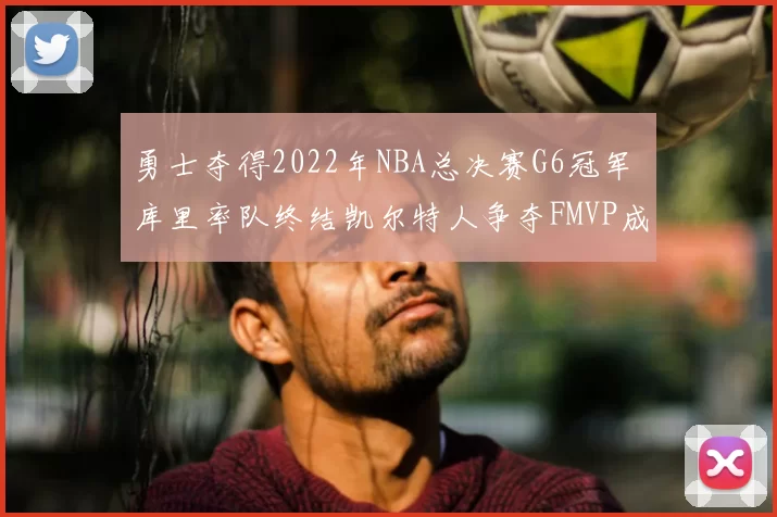 勇士夺得2022年NBA总决赛G6冠军 库里率队终结凯尔特人争夺FMVP成看点