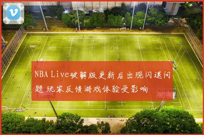 NBA Live破解版更新后出现闪退问题 玩家反馈游戏体验受影响