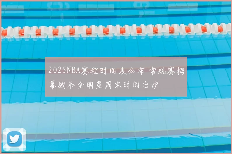 2025NBA赛程时间表公布 常规赛揭幕战和全明星周末时间出炉