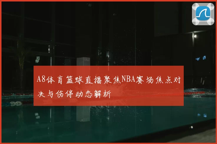 A8体育篮球直播聚焦NBA赛场焦点对决与伤停动态解析
