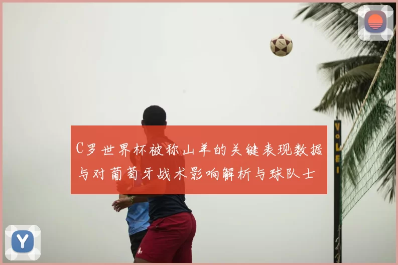 C罗世界杯被称山羊的关键表现数据与对葡萄牙战术影响解析与球队士气变化