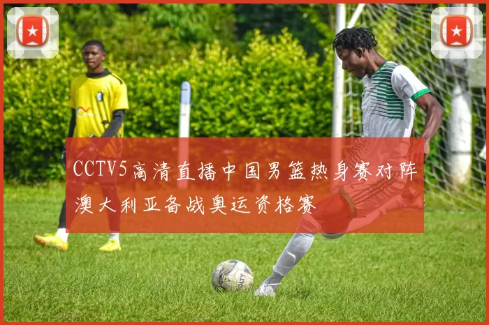 CCTV5高清直播中国男篮热身赛对阵澳大利亚备战奥运资格赛
