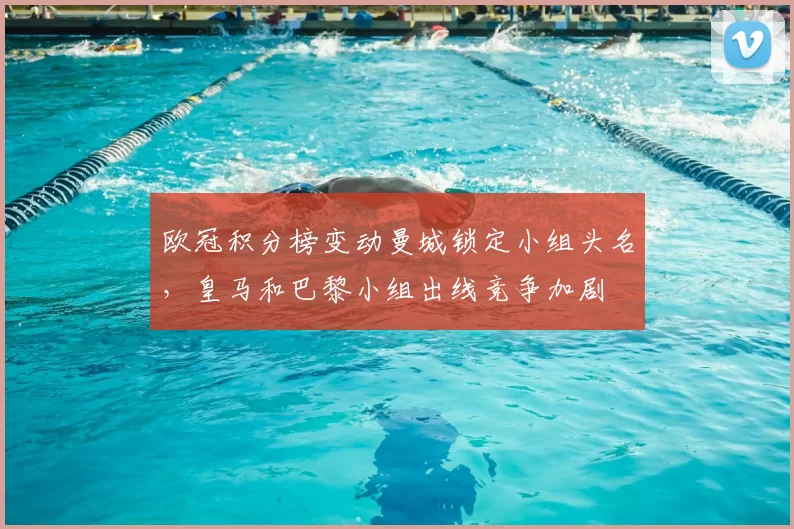 欧冠积分榜变动曼城锁定小组头名，皇马和巴黎小组出线竞争加剧