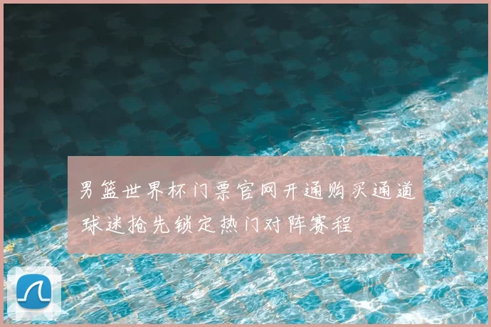 男篮世界杯门票官网开通购买通道 球迷抢先锁定热门对阵赛程