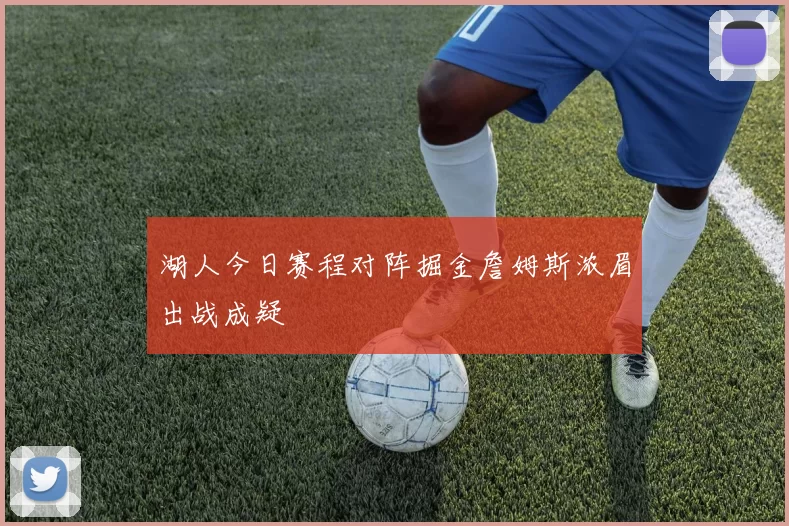 湖人今日赛程对阵掘金詹姆斯浓眉出战成疑