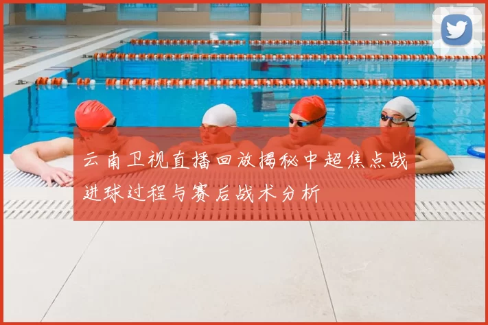 云南卫视直播回放揭秘中超焦点战进球过程与赛后战术分析