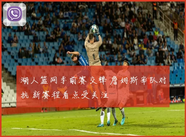 湖人篮网季前赛交锋 詹姆斯率队对抗 新赛程看点受关注