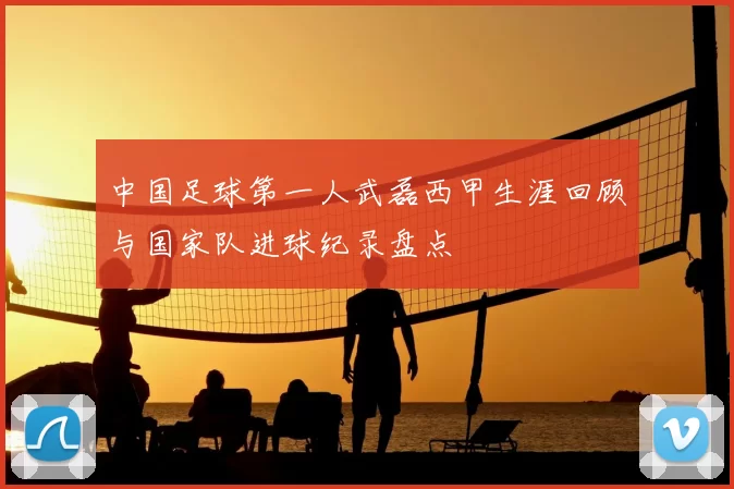 中国足球第一人武磊西甲生涯回顾与国家队进球纪录盘点