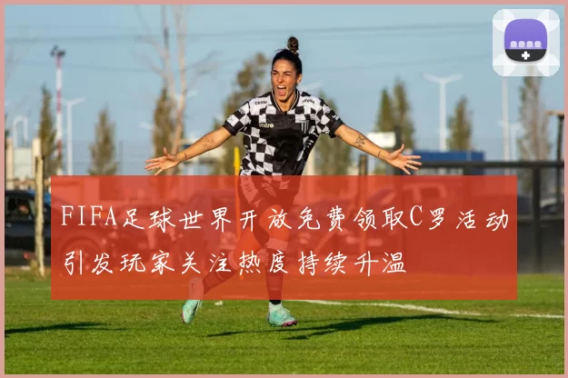 FIFA足球世界开放免费领取C罗活动引发玩家关注热度持续升温