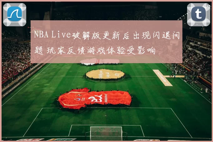 NBA Live破解版更新后出现闪退问题 玩家反馈游戏体验受影响