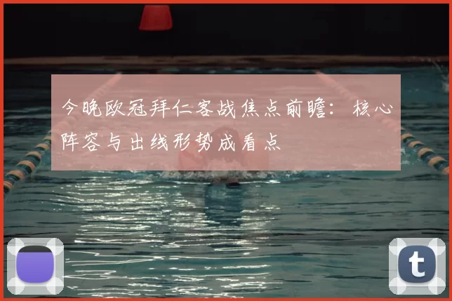 今晚欧冠拜仁客战焦点前瞻:核心阵容与出线形势成看点