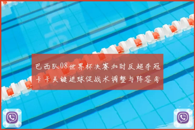 巴西队08世界杯决赛加时反超夺冠卡卡关键进球促战术调整与阵容考量