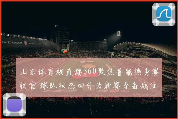 山东体育线直播360聚焦鲁能热身赛收官 球队状态回升为新赛季备战注入信心