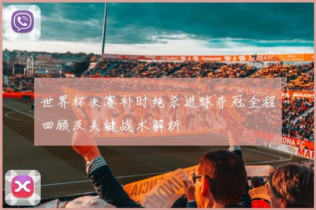 世界杯决赛补时绝杀进球夺冠全程回顾及关键战术解析