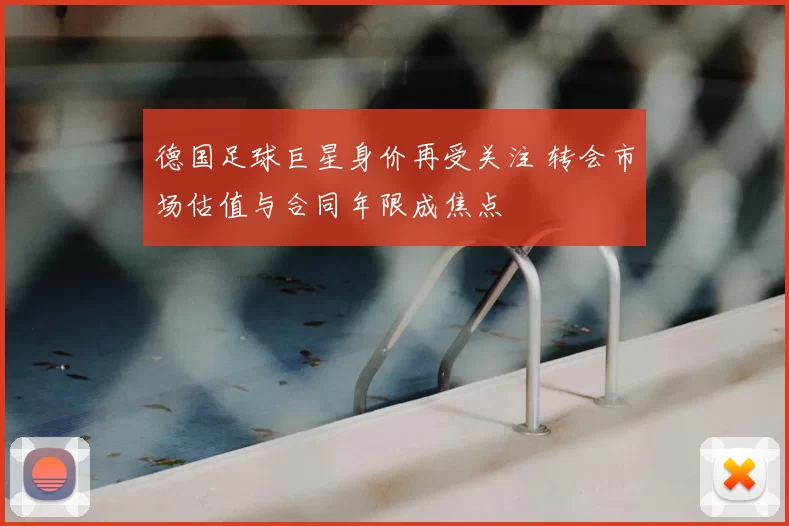 德国足球巨星身价再受关注 转会市场估值与合同年限成焦点