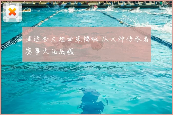 亚运会火炬由来揭秘 从火种传承看赛事文化底蕴