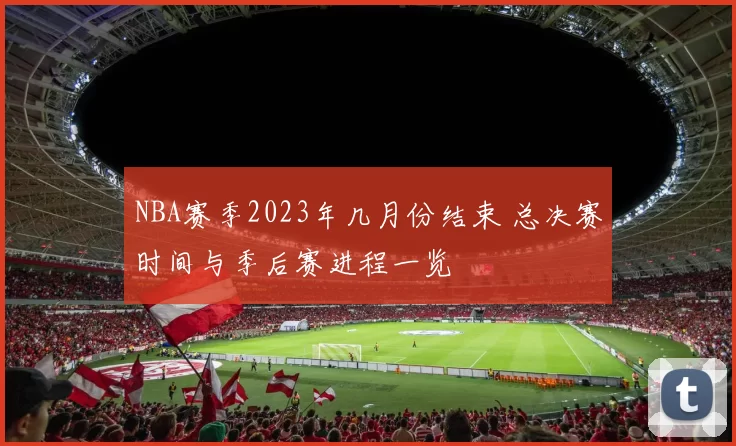 NBA赛季2023年几月份结束 总决赛时间与季后赛进程一览