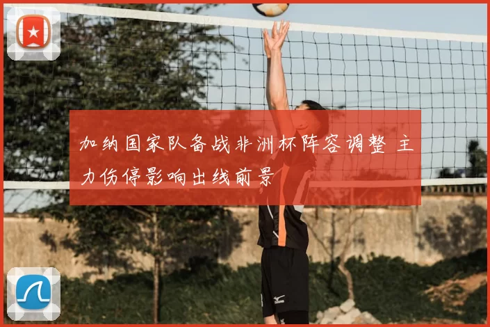 加纳国家队备战非洲杯阵容调整 主力伤停影响出线前景