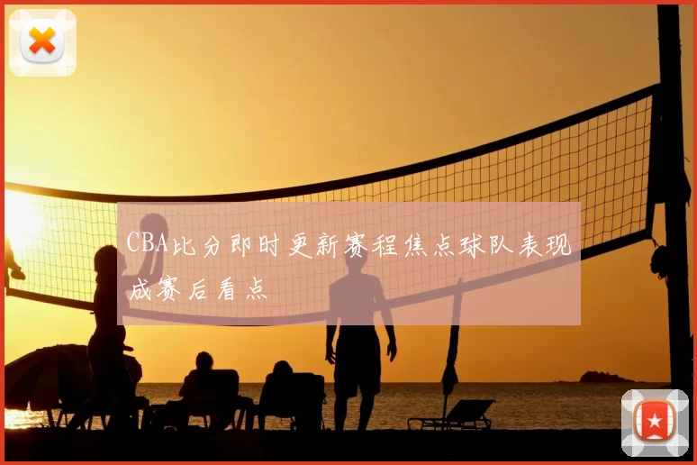 CBA比分即时更新赛程焦点球队表现成赛后看点