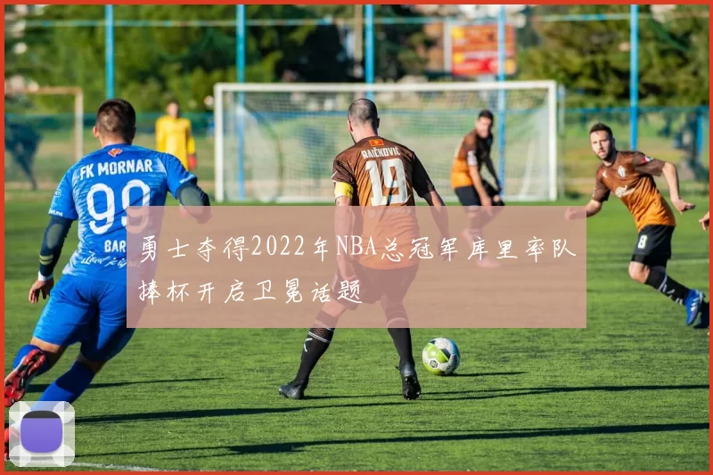 勇士夺得2022年NBA总冠军库里率队捧杯开启卫冕话题