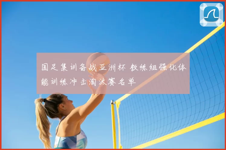 国足集训备战亚洲杯 教练组强化体能训练冲击淘汰赛名单