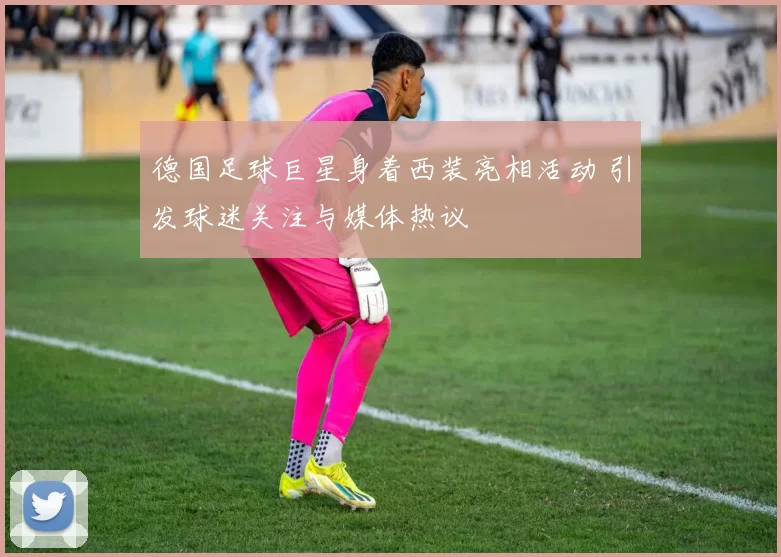 德国足球巨星身着西装亮相活动 引发球迷关注与媒体热议
