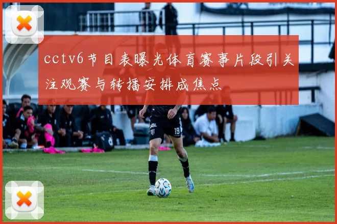 cctv6节目表曝光体育赛事片段引关注观赛与转播安排成焦点