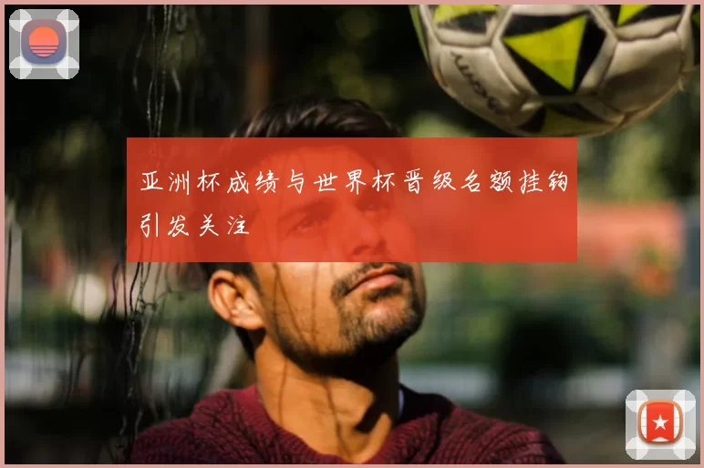 亚洲杯成绩与世界杯晋级名额挂钩引发关注