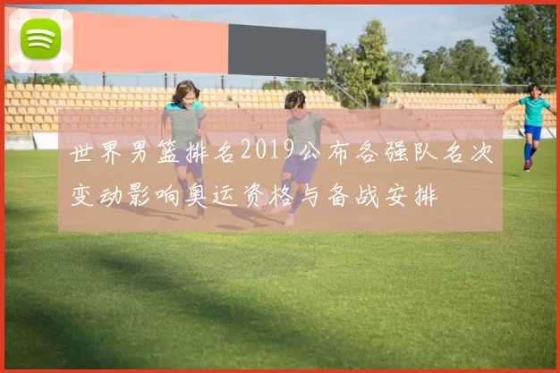世界男篮排名2019公布各强队名次变动影响奥运资格与备战安排