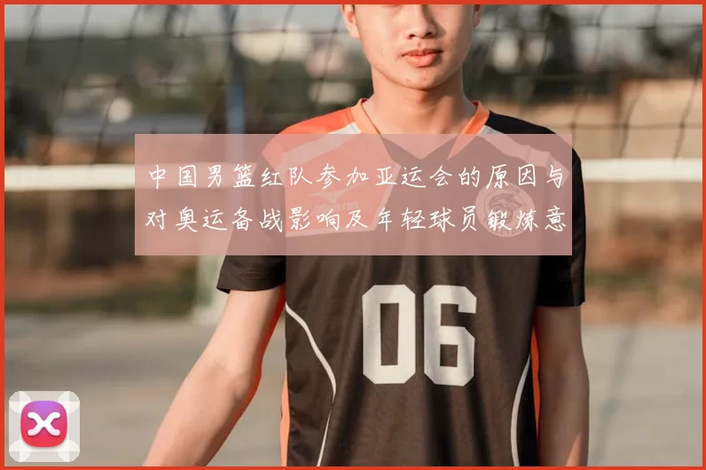 中国男篮红队参加亚运会的原因与对奥运备战影响及年轻球员锻炼意义