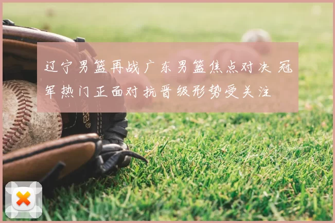 辽宁男篮再战广东男篮焦点对决 冠军热门正面对抗晋级形势受关注