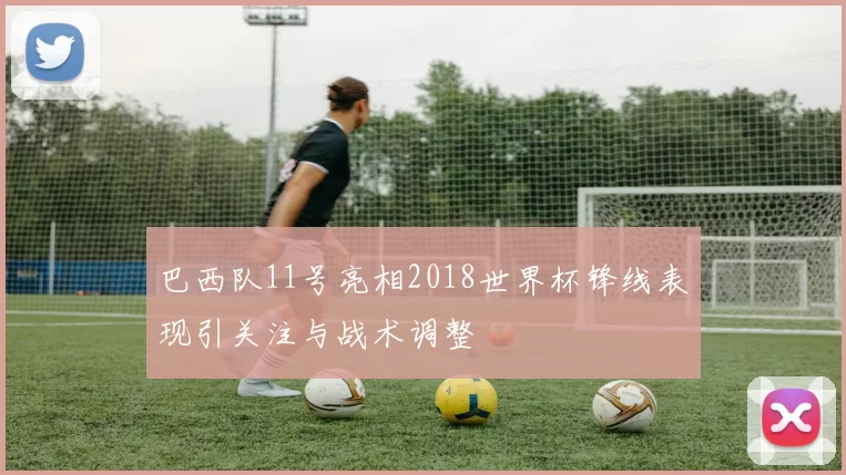 巴西队11号亮相2018世界杯锋线表现引关注与战术调整