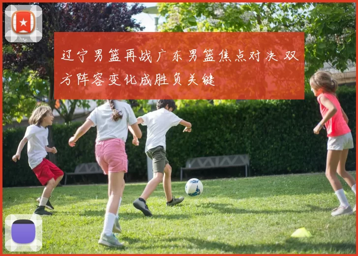 辽宁男篮再战广东男篮焦点对决 双方阵容变化成胜负关键