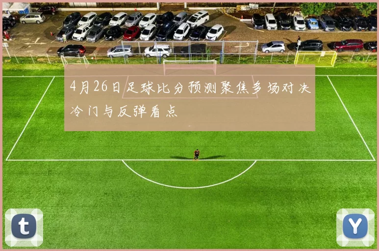 4月26日足球比分预测聚焦多场对决冷门与反弹看点