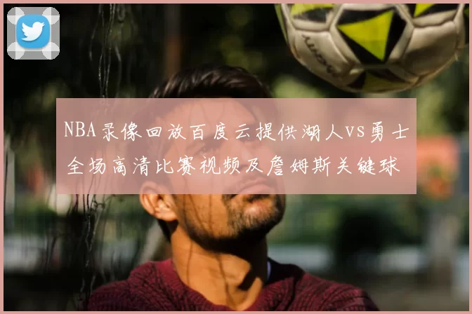 NBA录像回放百度云提供湖人vs勇士全场高清比赛视频及詹姆斯关键球集锦