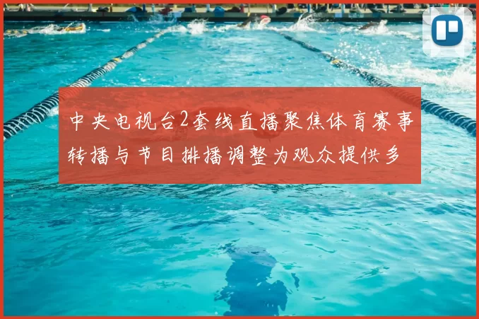 中央电视台2套线直播聚焦体育赛事转播与节目排播调整为观众提供多元观看选择