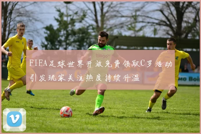 FIFA足球世界开放免费领取C罗活动引发玩家关注热度持续升温