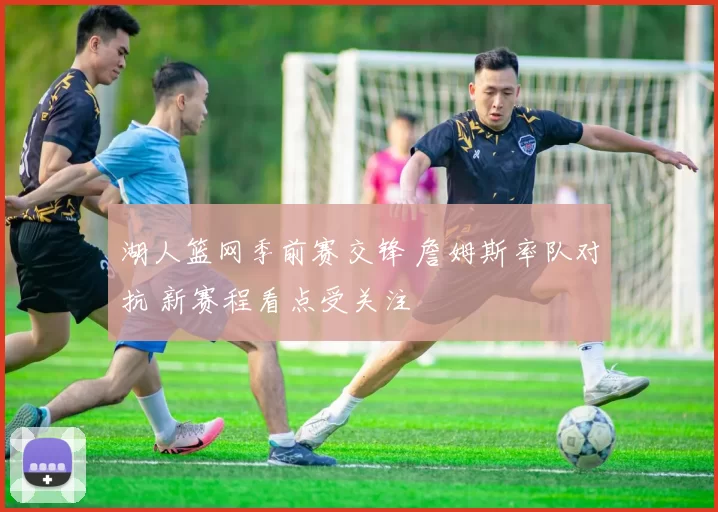 湖人篮网季前赛交锋 詹姆斯率队对抗 新赛程看点受关注