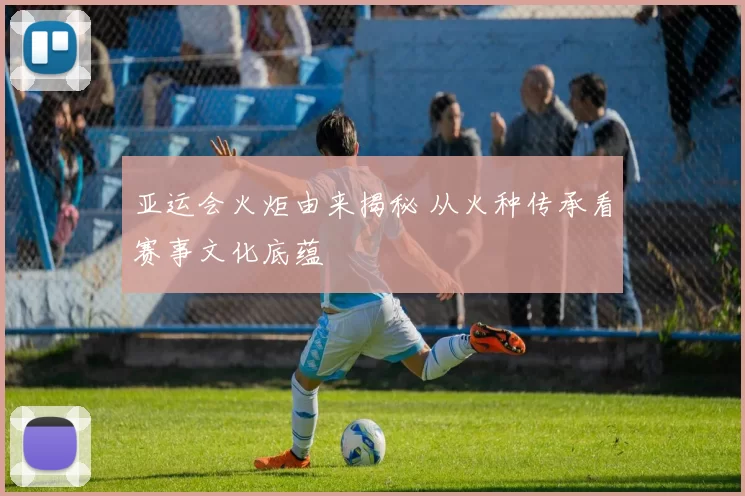 亚运会火炬由来揭秘 从火种传承看赛事文化底蕴