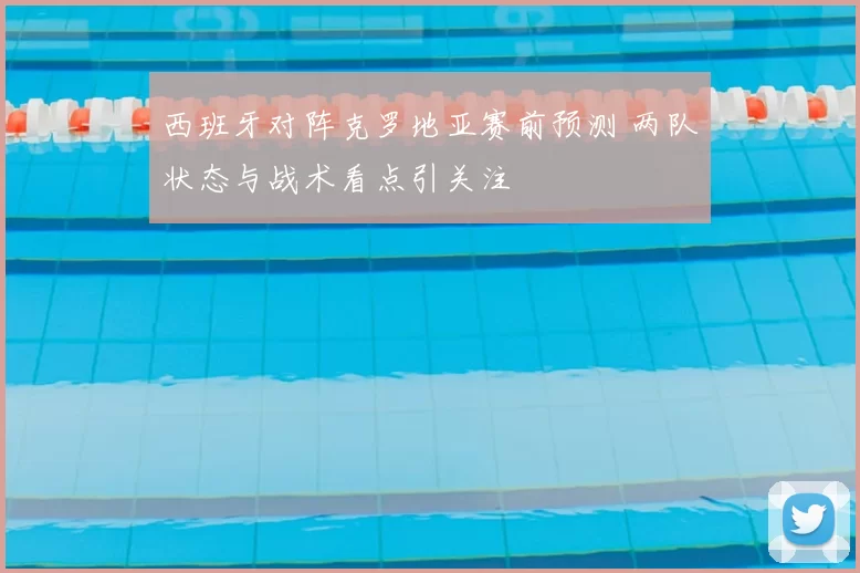 西班牙对阵克罗地亚赛前预测 两队状态与战术看点引关注