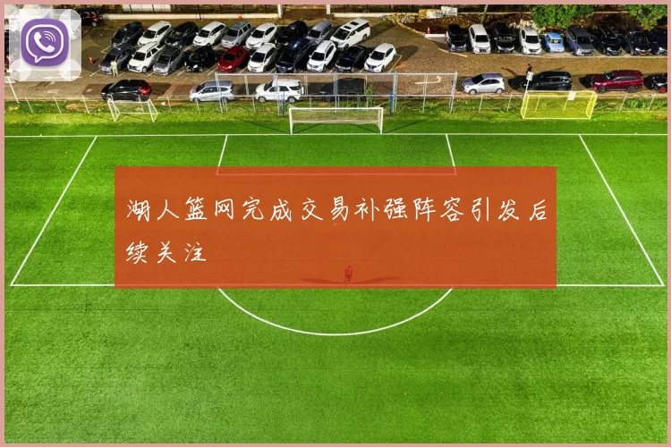 湖人篮网完成交易补强阵容引发后续关注