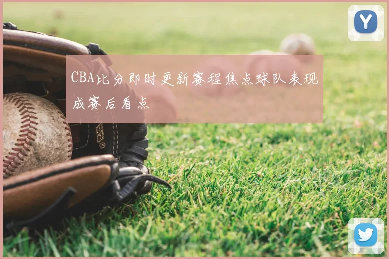 CBA比分即时更新赛程焦点球队表现成赛后看点