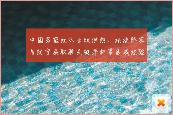 中国男篮红队击败伊朗,轮换阵容与防守成取胜关键并积累备战经验