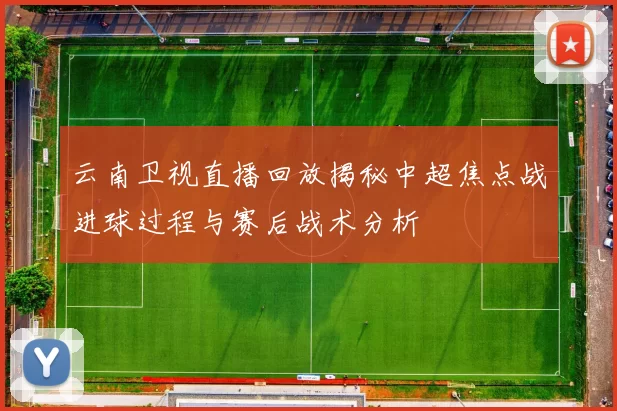 云南卫视直播回放揭秘中超焦点战进球过程与赛后战术分析
