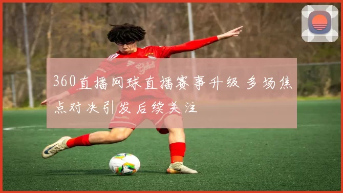 360直播网球直播赛事升级 多场焦点对决引发后续关注